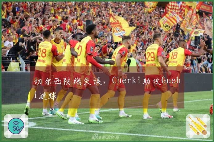 切尔西防线失误，Cherki助攻Guehi进球