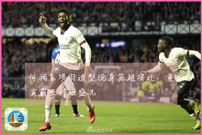 何润东项羽造型现身苏超宿迁，重演霸王别姬盛况