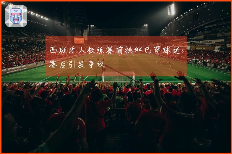 西班牙人教练赛前挑衅巴萨球迷，赛后引发争议
