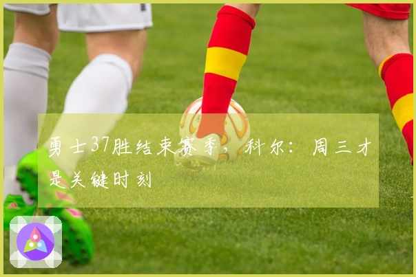 勇士37胜结束赛季，科尔：周三才是关键时刻