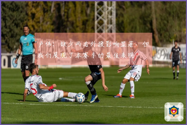 卢伟：缺少两名外援影响显著，但我们展现了本赛季的最佳表现