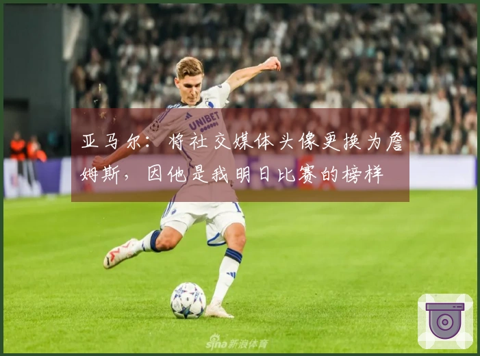 亚马尔：将社交媒体头像更换为詹姆斯，因他是我明日比赛的榜样