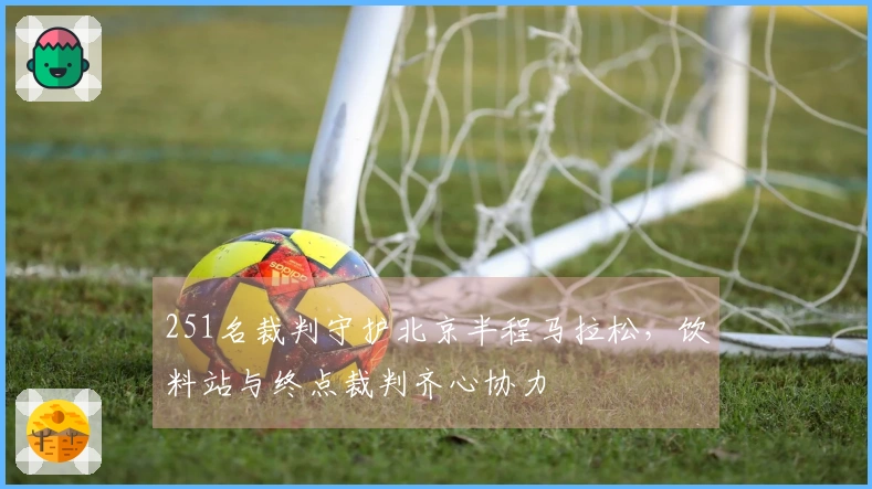 251名裁判守护北京半程马拉松，饮料站与终点裁判齐心协力