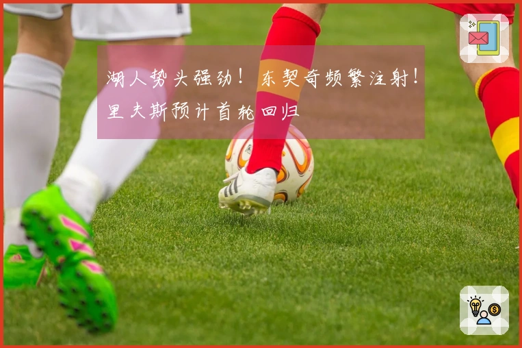 湖人势头强劲！东契奇频繁注射！里夫斯预计首轮回归