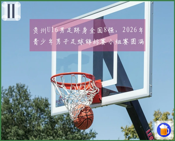 贵州U16男足跻身全国8强，2026年青少年男子足球锦标赛小组赛圆满结束
