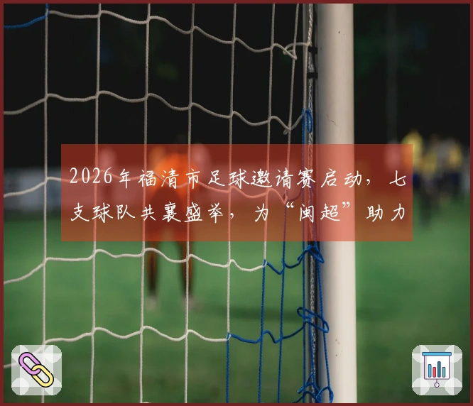 2026年福清市足球邀请赛启动，七支球队共襄盛举，为“闽超”助力