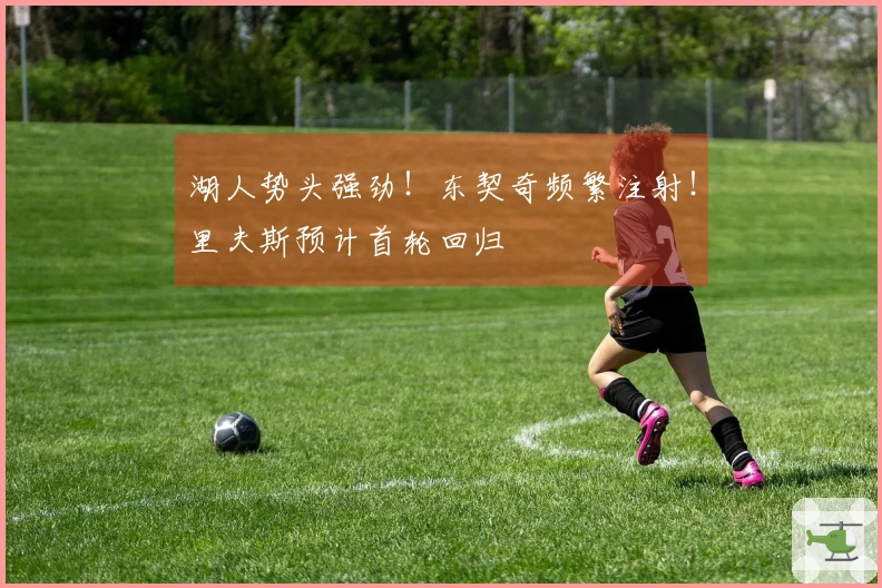 湖人势头强劲！东契奇频繁注射！里夫斯预计首轮回归
