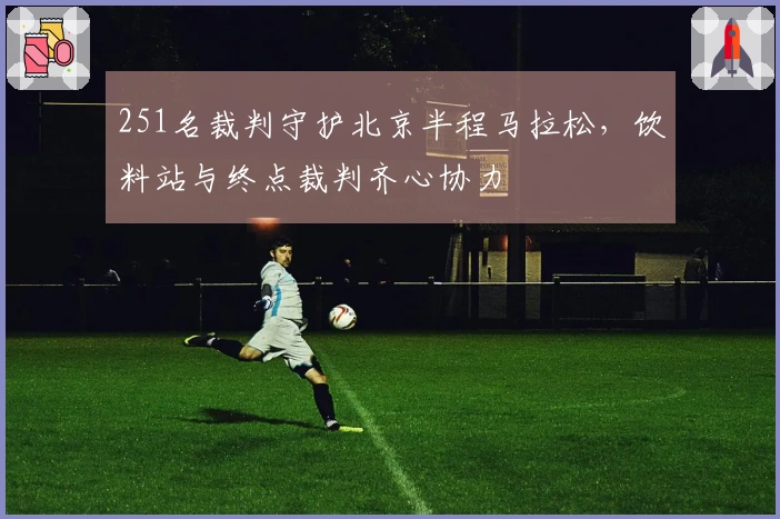 251名裁判守护北京半程马拉松，饮料站与终点裁判齐心协力