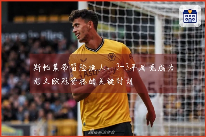 斯帕莱蒂冒险换人，3-3平局竟成为尤文欧冠资格的关键时刻