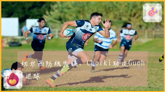 切尔西防线失误，Cherki助攻Guehi进球