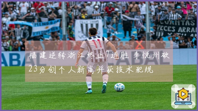 福建逆转浙江终止7连胜 李悦州砍23分创个人新高并获技术犯规