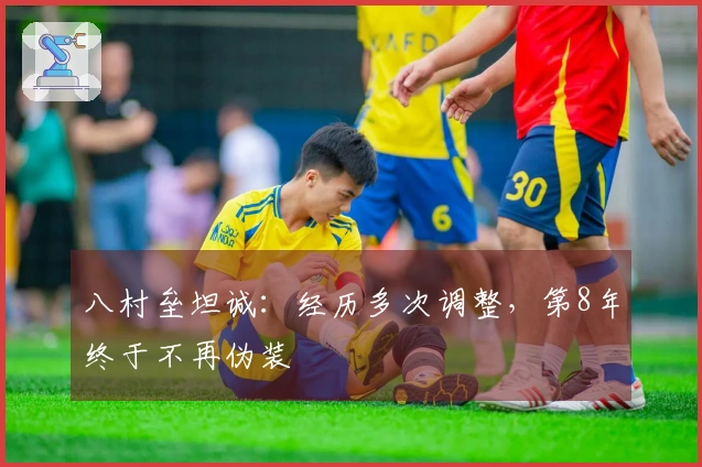 八村垒坦诚：经历多次调整，第8年终于不再伪装