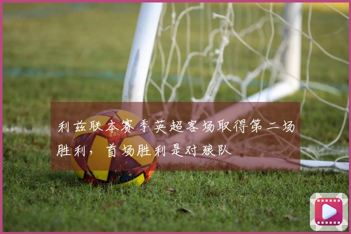 利兹联本赛季英超客场取得第二场胜利，首场胜利是对狼队
