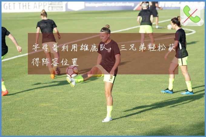 字母哥利用雄鹿队，三兄弟轻松获得阵容位置