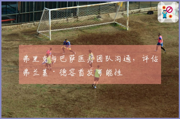 弗里克与巴萨医疗团队沟通，评估弗兰基·德容首发可能性
